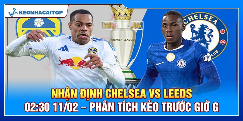 Nhận Định Chelsea Vs Leeds 02:30 11/02 – Phân Tích Kèo Trước Giờ G